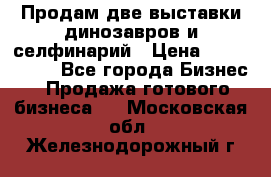 Продам две выставки динозавров и селфинарий › Цена ­ 7 000 000 - Все города Бизнес » Продажа готового бизнеса   . Московская обл.,Железнодорожный г.